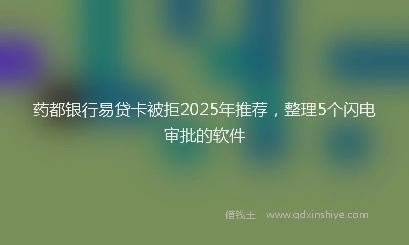 药都银行易贷卡被拒2025年推荐，整理5个闪电审批的软件