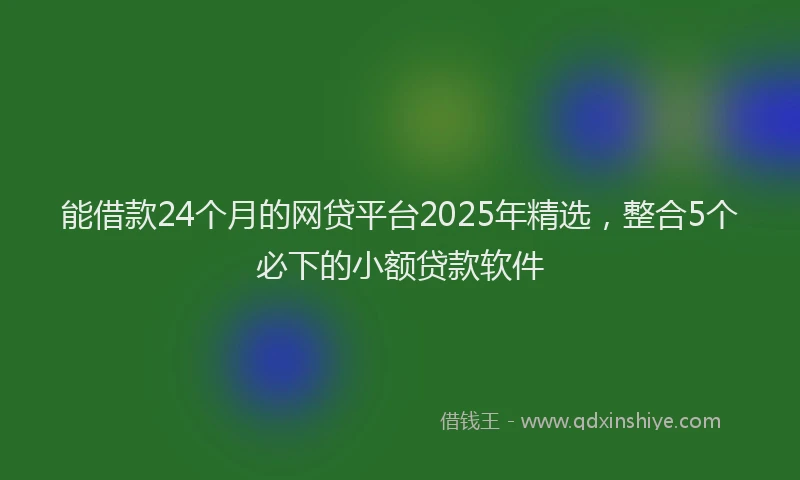 能借款24个月的网贷平台2025年精选，整合5个必下的小额贷款软件