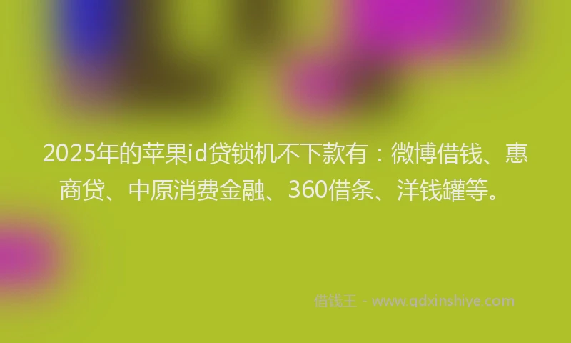 2025年的苹果id贷锁机不下款有：微博借钱、惠商贷、中原消费金融、360借条、洋钱罐等。