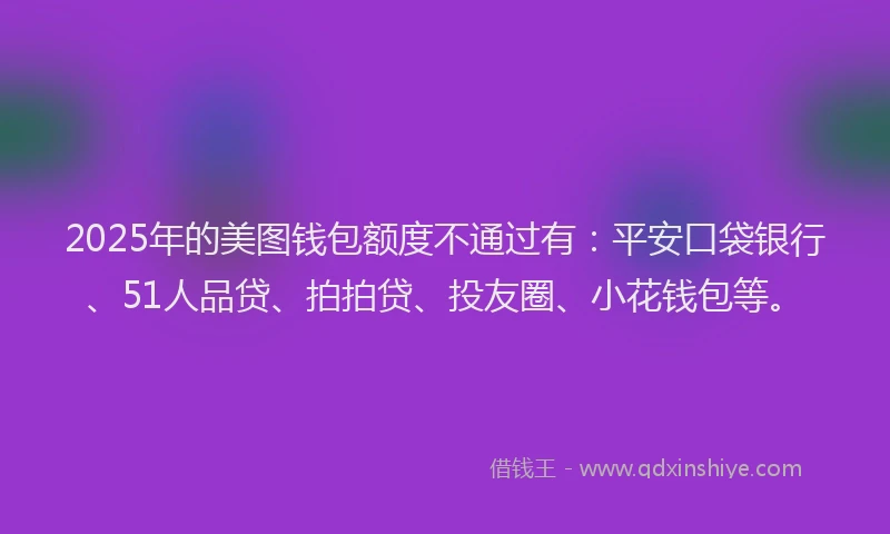 2025年的美图钱包额度不通过有：平安口袋银行、51人品贷、拍拍贷、投友圈、小花钱包等。