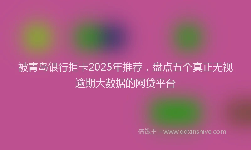 被青岛银行拒卡2025年推荐，盘点五个真正无视逾期大数据的网贷平台
