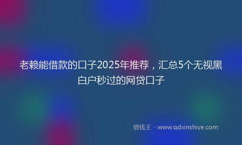 老赖能借款的口子2025年推荐，汇总5个无视黑白户秒过的网贷口子