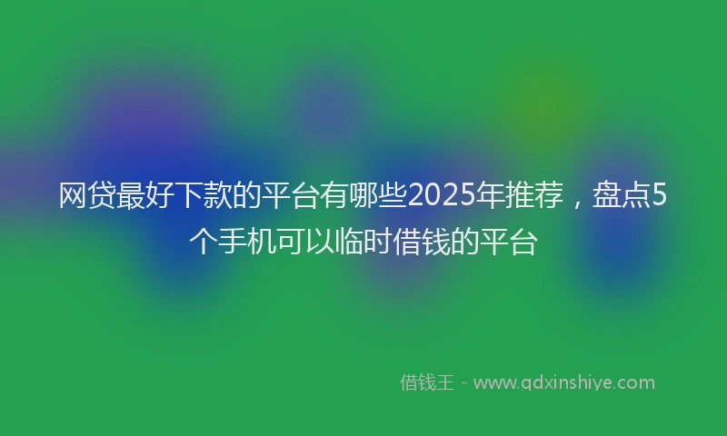 网贷最好下款的平台有哪些2025年推荐，盘点5个手机可以临时借钱的平台