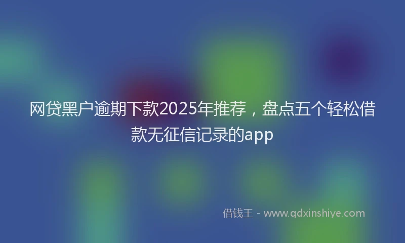 网贷黑户逾期下款2025年推荐，盘点五个轻松借款无征信记录的app