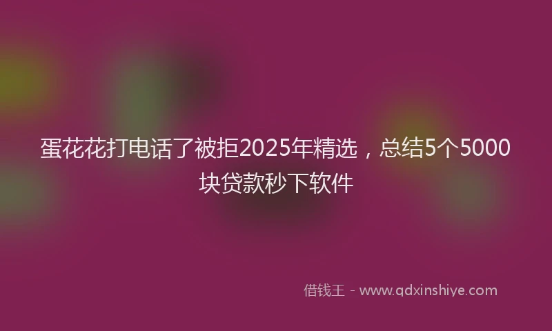 蛋花花打电话了被拒2025年精选，总结5个5000块贷款秒下软件