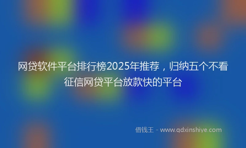 网贷软件平台排行榜2025年推荐，归纳五个不看征信网贷平台放款快的平台