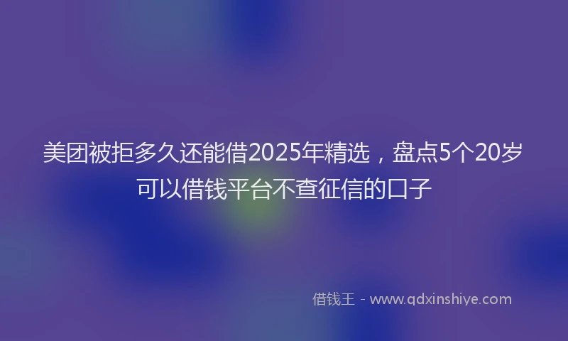 美团被拒多久还能借2025年精选，盘点5个20岁可以借钱平台不查征信的口子