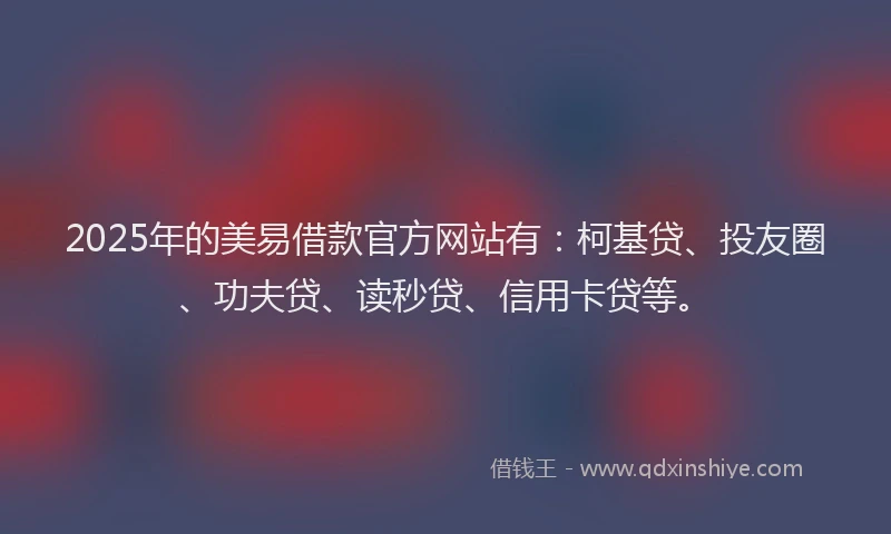 2025年的美易借款官方网站有：柯基贷、投友圈、功夫贷、读秒贷、信用卡贷等。