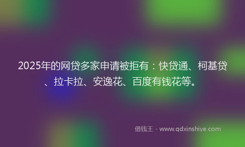 2025年的网贷多家申请被拒有:快贷通、柯基贷、拉卡拉、安逸花、百度有钱花等。