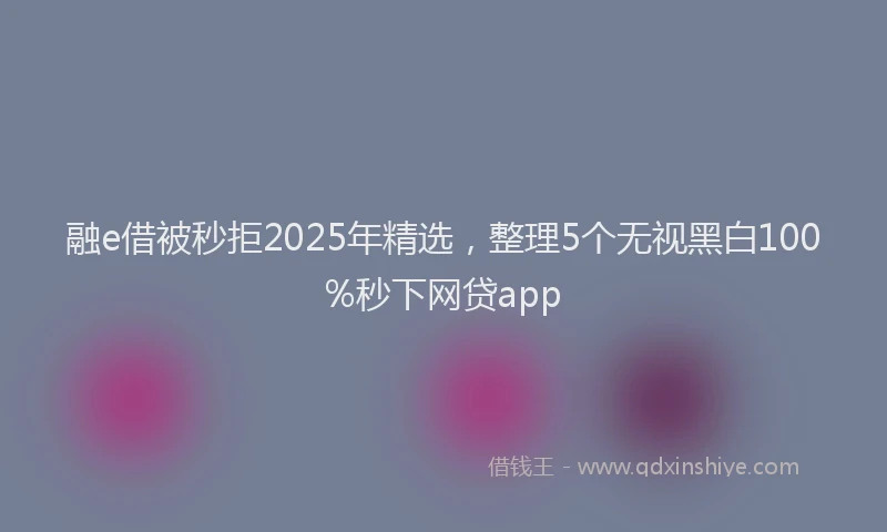 融e借被秒拒2025年精选，整理5个无视黑白100%秒下网贷app