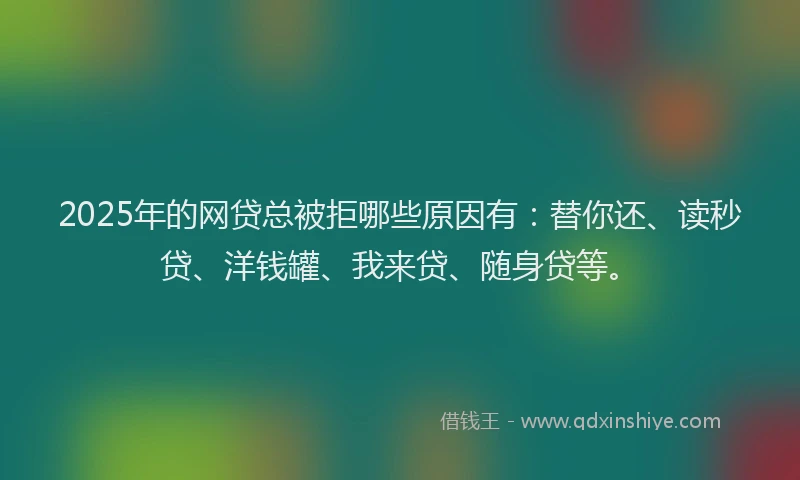 2025年的网贷总被拒哪些原因有：替你还、读秒贷、洋钱罐、我来贷、随身贷等。
