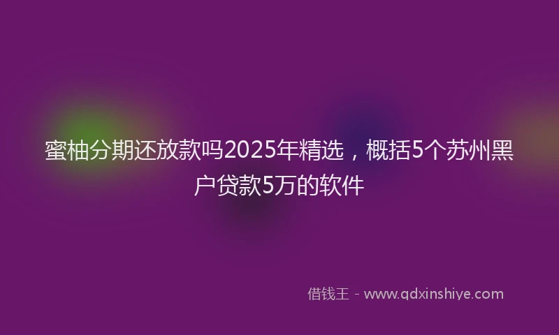 蜜柚分期还放款吗2025年精选，概括5个苏州黑户贷款5万的软件