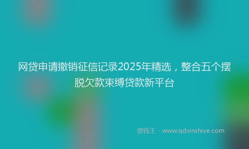 网贷申请撤销征信记录2025年精选，整合五个摆脱欠款束缚贷款新平台