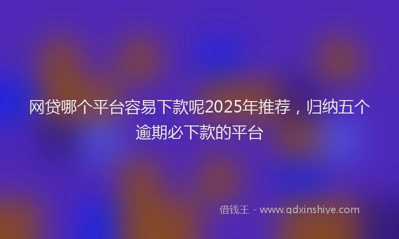 网贷哪个平台容易下款呢2025年推荐，归纳五个逾期必下款的平台