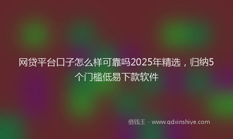 网贷平台口子怎么样可靠吗2025年精选，归纳5个门槛低易下款软件