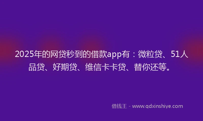2025年的网贷秒到的借款app有：微粒贷、51人品贷、好期贷、维信卡卡贷、替你还等。