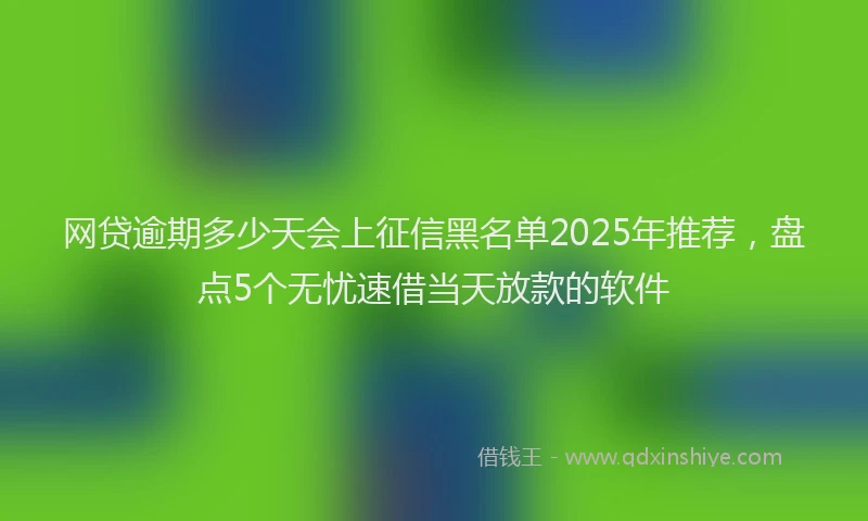 网贷逾期多少天会上征信黑名单2025年推荐，盘点5个无忧速借当天放款的软件