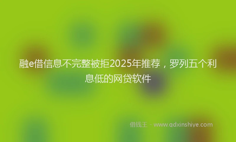 融e借信息不完整被拒2025年推荐，罗列五个利息低的网贷软件