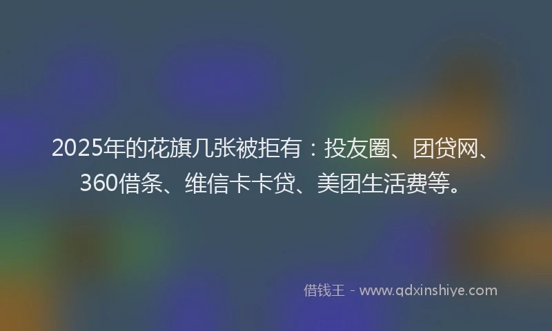 2025年的花旗几张被拒有：投友圈、团贷网、360借条、维信卡卡贷、美团生活费等。