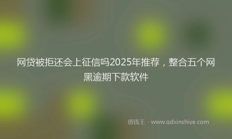 网贷被拒还会上征信吗2025年推荐，整合五个网黑逾期下款软件