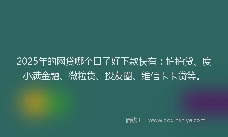 2025年的网贷哪个口子好下款快有：拍拍贷、度小满金融、微粒贷、投友圈、维信卡卡贷等。