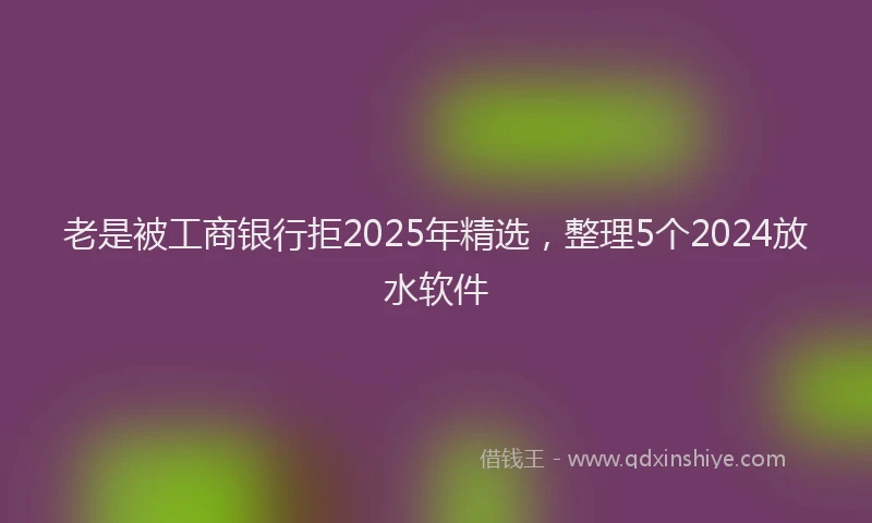 老是被工商银行拒2025年精选，整理5个2024放水软件