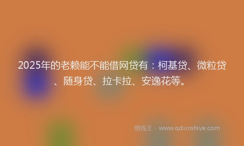 2025年的老赖能不能借网贷有：柯基贷、微粒贷、随身贷、拉卡拉、安逸花等。