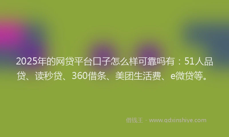 2025年的网贷平台口子怎么样可靠吗有：51人品贷、读秒贷、360借条、美团生活费、e微贷等。