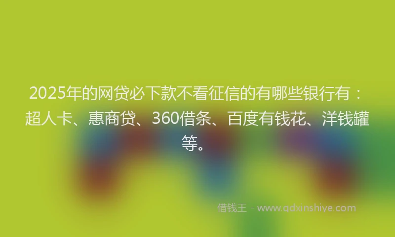 2025年的网贷必下款不看征信的有哪些银行有：超人卡、惠商贷、360借条、百度有钱花、洋钱罐等。