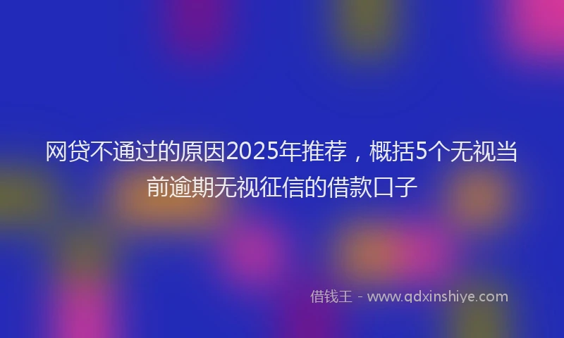 网贷不通过的原因2025年推荐，概括5个无视当前逾期无视征信的借款口子