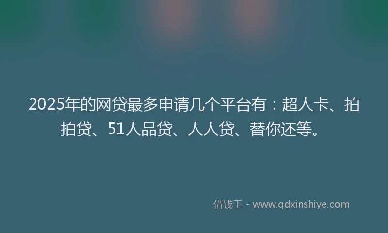 2025年的网贷最多申请几个平台有：超人卡、拍拍贷、51人品贷、人人贷、替你还等。