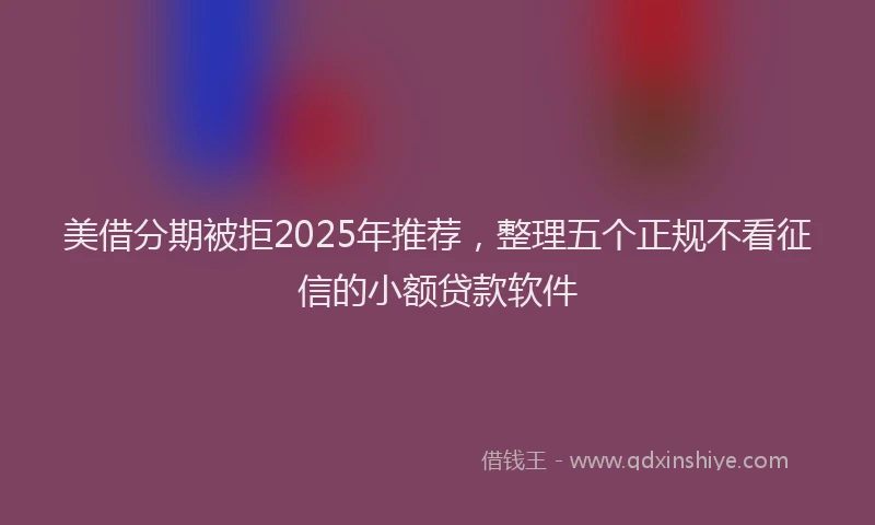 美借分期被拒2025年推荐，整理五个正规不看征信的小额贷款软件