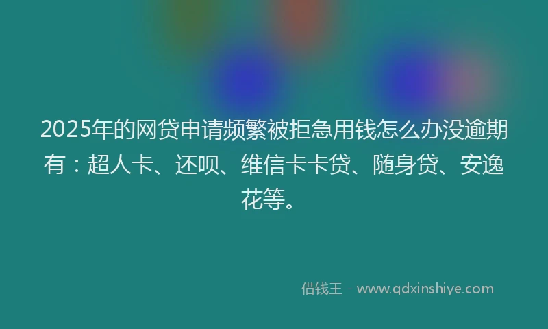 2025年的网贷申请频繁被拒急用钱怎么办没逾期有：超人卡、还呗、维信卡卡贷、随身贷、安逸花等。