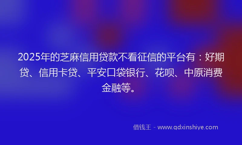 2025年的芝麻信用贷款不看征信的平台有：好期贷、信用卡贷、平安口袋银行、花呗、中原消费金融等。