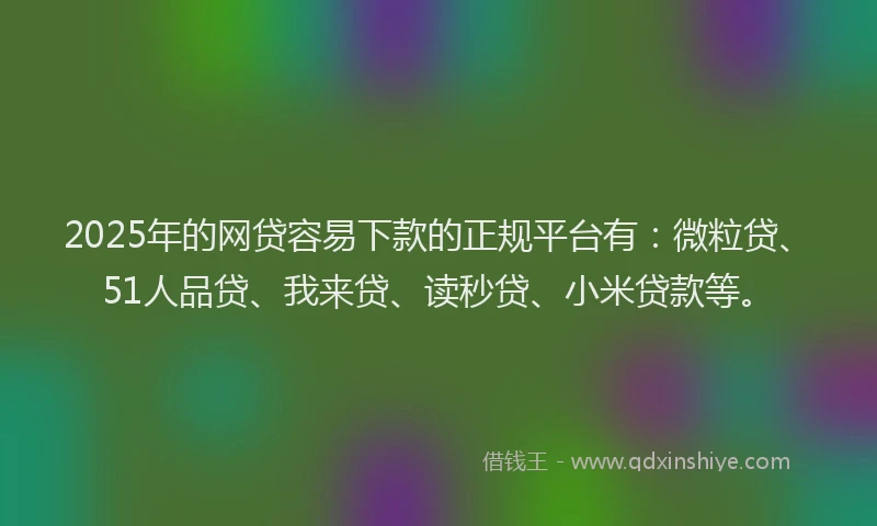 2025年的网贷容易下款的正规平台有：微粒贷、51人品贷、我来贷、读秒贷、小米贷款等。