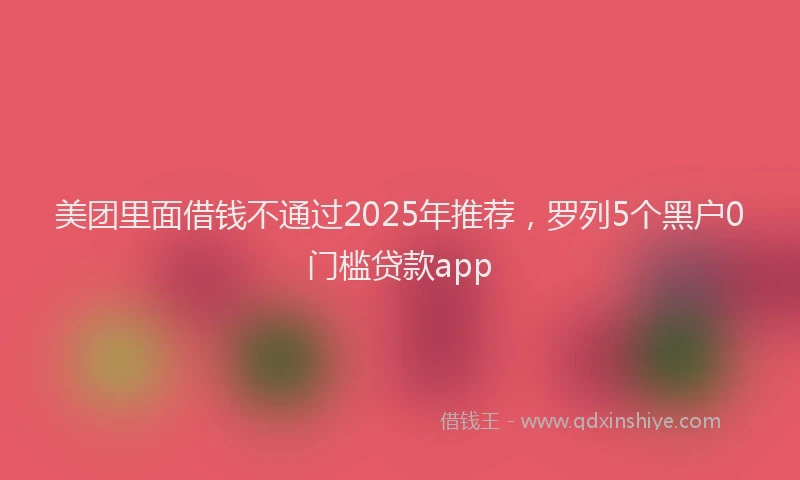 美团里面借钱不通过2025年推荐，罗列5个黑户0门槛贷款app
