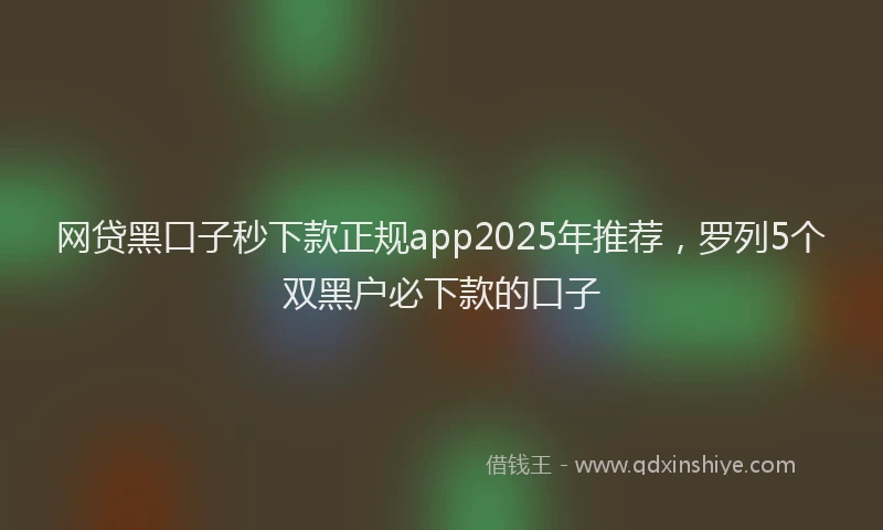 网贷黑口子秒下款正规app2025年推荐，罗列5个双黑户必下款的口子