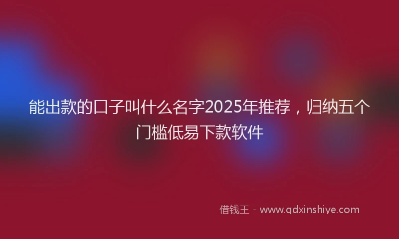 能出款的口子叫什么名字2025年推荐，归纳五个门槛低易下款软件