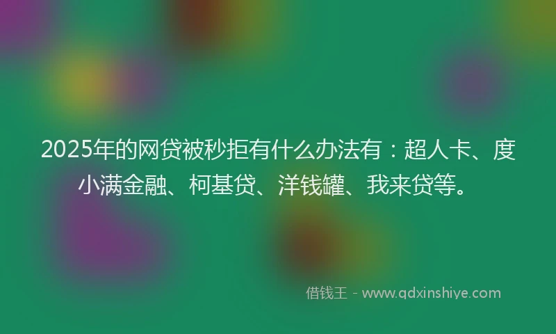 2025年的网贷被秒拒有什么办法有：超人卡、度小满金融、柯基贷、洋钱罐、我来贷等。