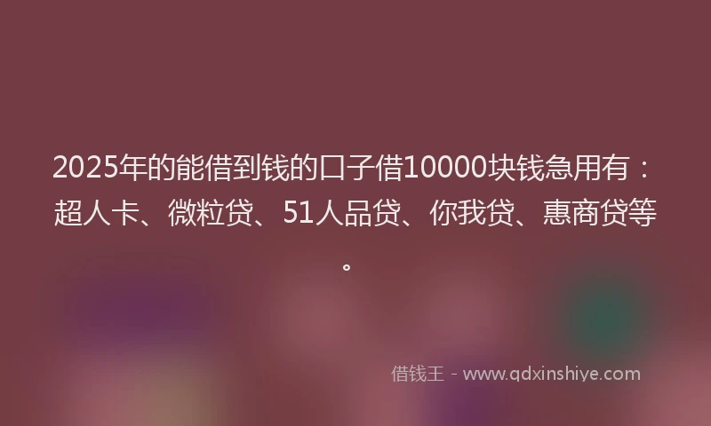 2025年的能借到钱的口子借10000块钱急用有：超人卡、微粒贷、51人品贷、你我贷、惠商贷等。