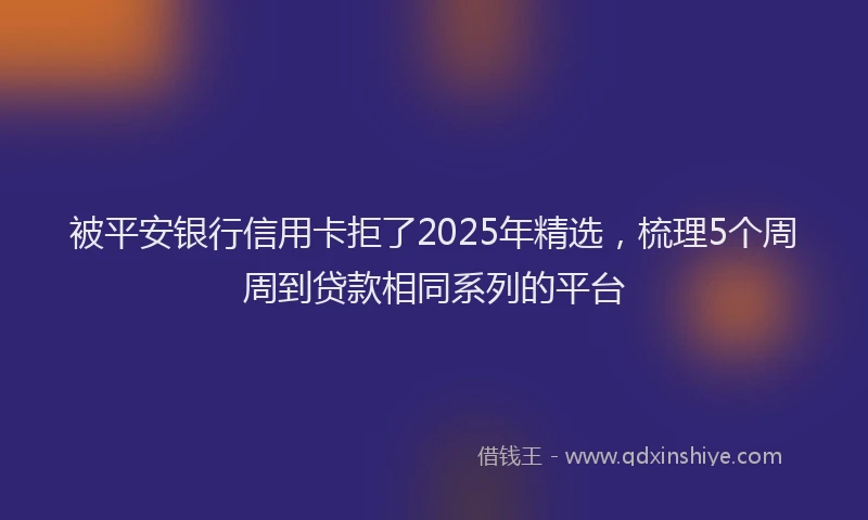 被平安银行信用卡拒了2025年精选，梳理5个周周到贷款相同系列的平台