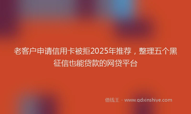 老客户申请信用卡被拒2025年推荐，整理五个黑征信也能贷款的网贷平台