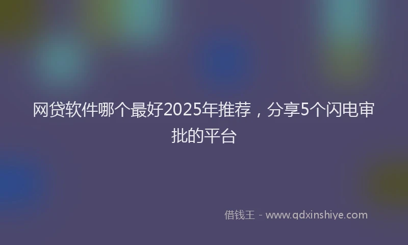 网贷软件哪个最好2025年推荐，分享5个闪电审批的平台