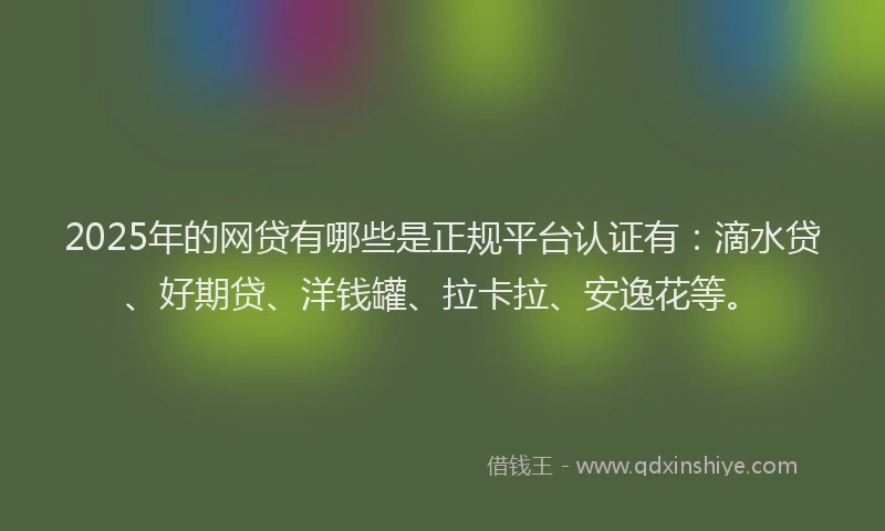 2025年的网贷有哪些是正规平台认证有：滴水贷、好期贷、洋钱罐、拉卡拉、安逸花等。