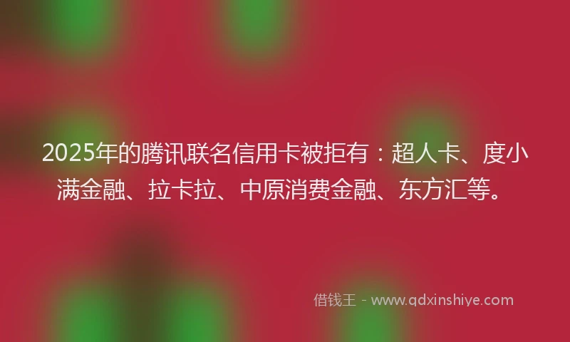 2025年的腾讯联名信用卡被拒有：超人卡、度小满金融、拉卡拉、中原消费金融、东方汇等。