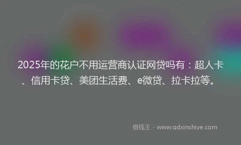 2025年的花户不用运营商认证网贷吗有：超人卡、信用卡贷、美团生活费、e微贷、拉卡拉等。