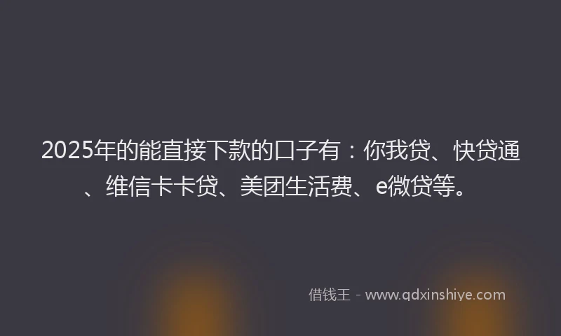 2025年的能直接下款的口子有：你我贷、快贷通、维信卡卡贷、美团生活费、e微贷等。