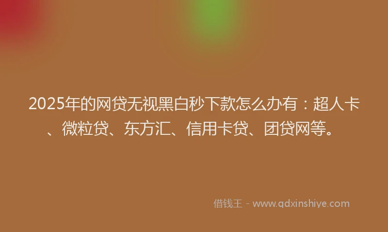 2025年的网贷无视黑白秒下款怎么办有：超人卡、微粒贷、东方汇、信用卡贷、团贷网等。