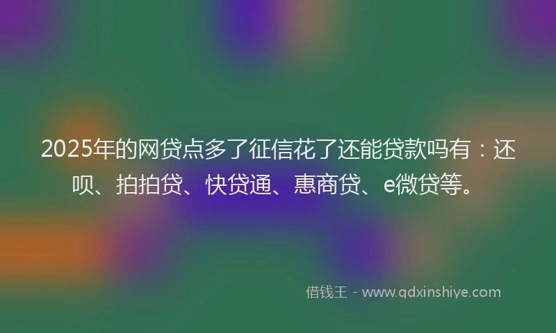 2025年的网贷点多了征信花了还能贷款吗有：还呗、拍拍贷、快贷通、惠商贷、e微贷等。