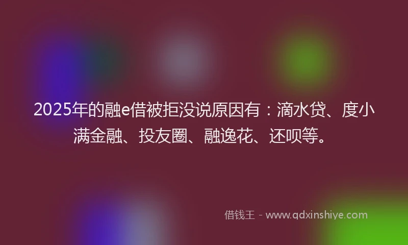 2025年的融e借被拒没说原因有：滴水贷、度小满金融、投友圈、融逸花、还呗等。